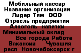 Мобильный кассир › Название организации ­ Лидер Тим, ООО › Отрасль предприятия ­ Алкоголь, напитки › Минимальный оклад ­ 40 000 - Все города Работа » Вакансии   . Чувашия респ.,Новочебоксарск г.